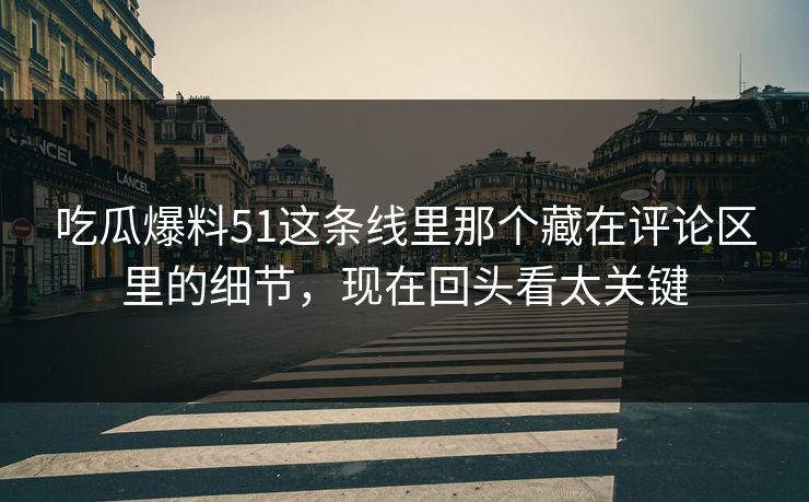 吃瓜爆料51这条线里那个藏在评论区里的细节，现在回头看太关键